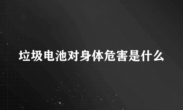 垃圾电池对身体危害是什么
