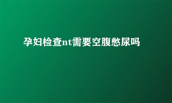 孕妇检查nt需要空腹憋尿吗