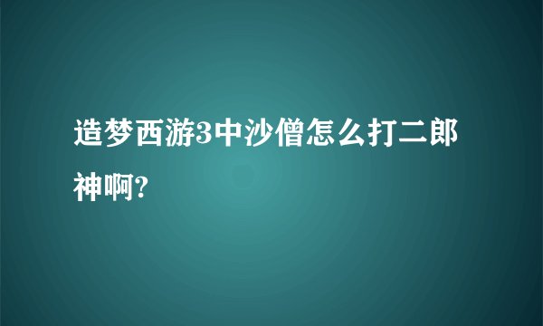 造梦西游3中沙僧怎么打二郎神啊?