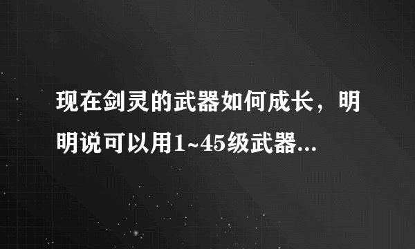 现在剑灵的武器如何成长，明明说可以用1~45级武器进行成长，打开提炼，又说该物品无法成长，小白，请
