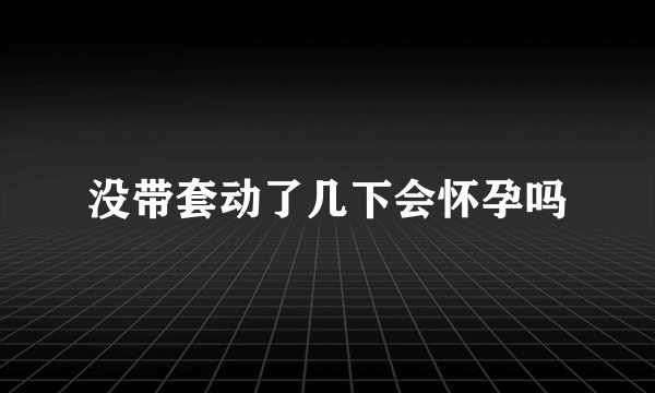 没带套动了几下会怀孕吗