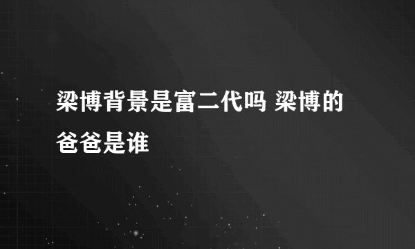 梁博背景是富二代吗 梁博的爸爸是谁