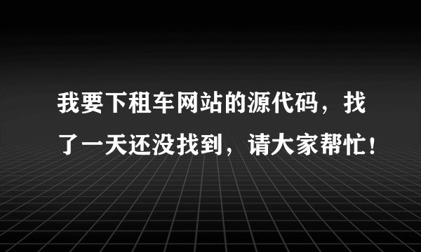 我要下租车网站的源代码，找了一天还没找到，请大家帮忙！