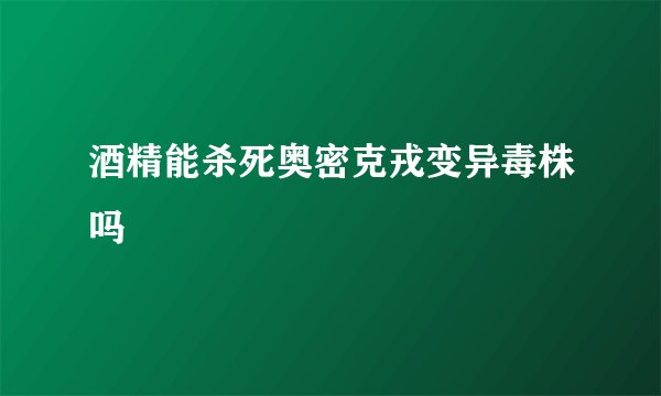 酒精能杀死奥密克戎变异毒株吗