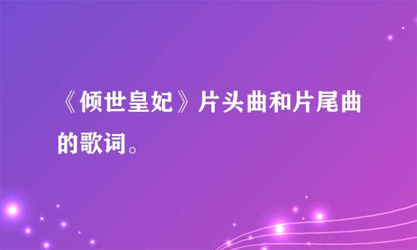 《倾世皇妃》片头曲和片尾曲的歌词。