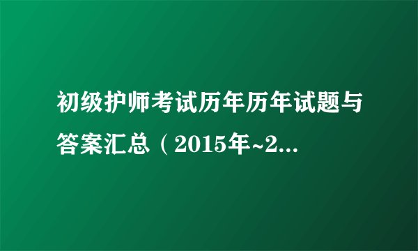 初级护师考试历年历年试题与答案汇总（2015年~2017年）