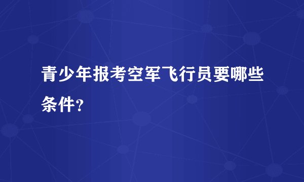 青少年报考空军飞行员要哪些条件？