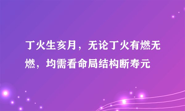丁火生亥月,无论丁火有燃无燃,均需看命局结构断寿元