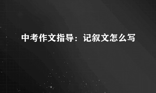 中考作文指导:记叙文怎么写