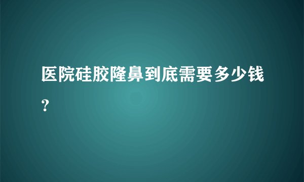 医院硅胶隆鼻到底需要多少钱？