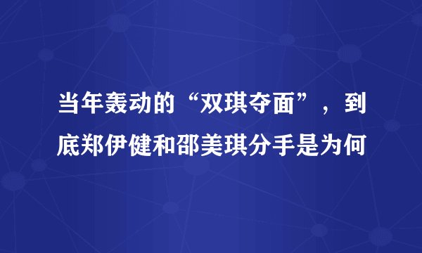 当年轰动的“双琪夺面”，到底郑伊健和邵美琪分手是为何