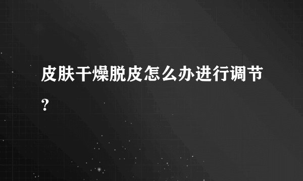 皮肤干燥脱皮怎么办进行调节？