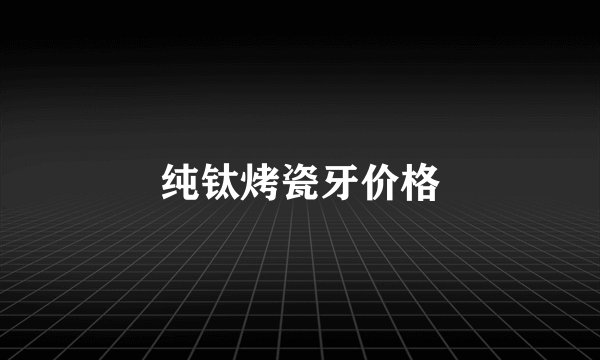 纯钛烤瓷牙价格