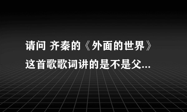 请问 齐秦的《外面的世界》 这首歌歌词讲的是不是父亲与儿子的故事啊？