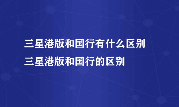 三星港版和国行有什么区别 三星港版和国行的区别