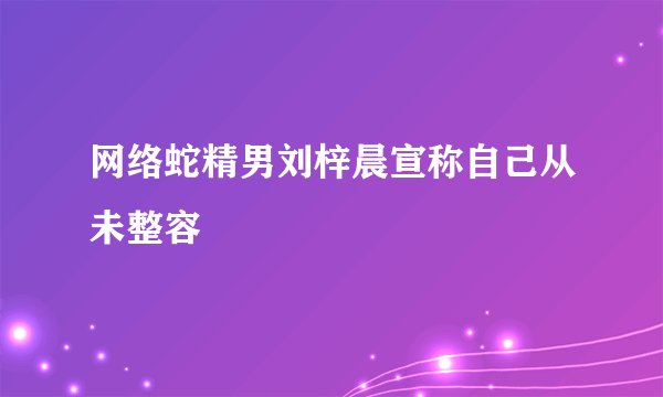网络蛇精男刘梓晨宣称自己从未整容