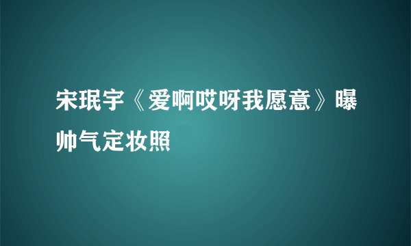 宋珉宇《爱啊哎呀我愿意》曝帅气定妆照