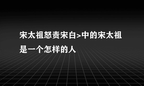 宋太祖怒责宋白>中的宋太祖是一个怎样的人