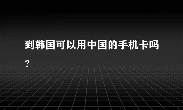 到韩国可以用中国的手机卡吗？