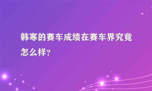 韩寒的赛车成绩在赛车界究竟怎么样？