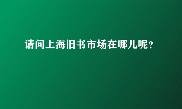 请问上海旧书市场在哪儿呢？
