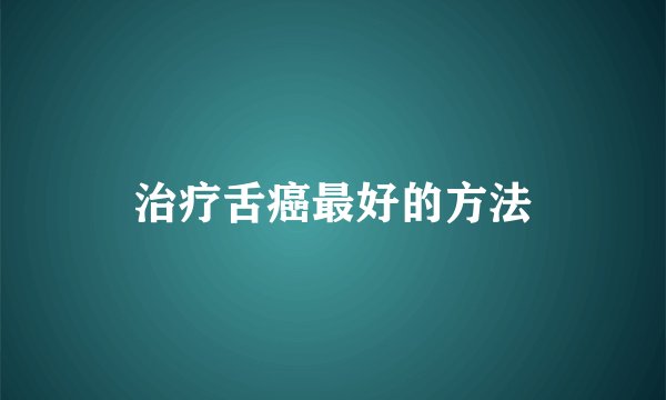 治疗舌癌最好的方法