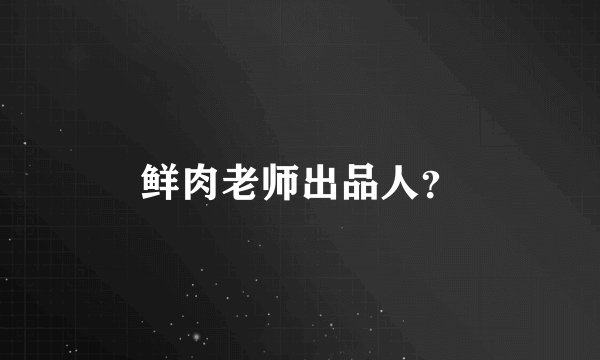 鲜肉老师出品人？