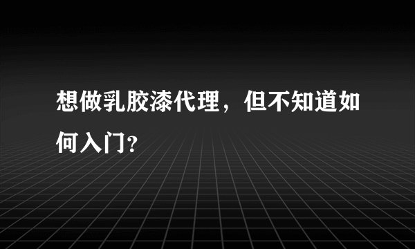 想做乳胶漆代理，但不知道如何入门？