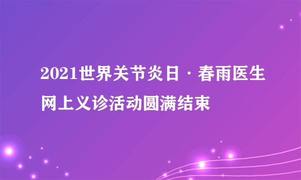 2021世界关节炎日·春雨医生网上义诊活动圆满结束