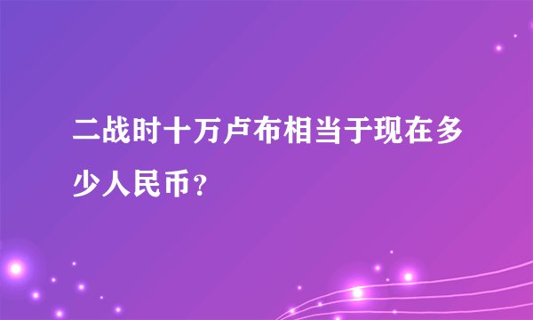 二战时十万卢布相当于现在多少人民币?