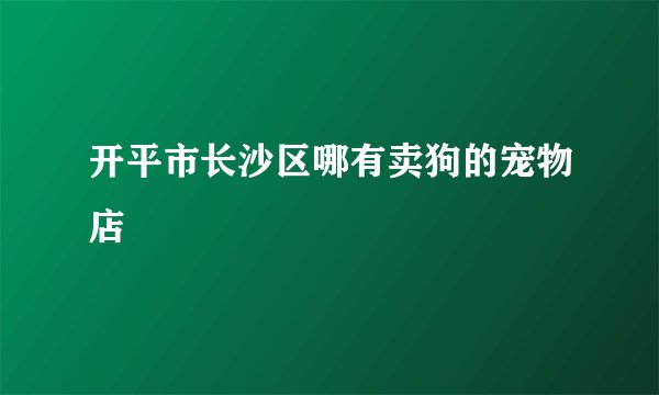 开平市长沙区哪有卖狗的宠物店