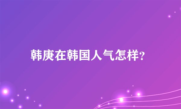 韩庚在韩国人气怎样？