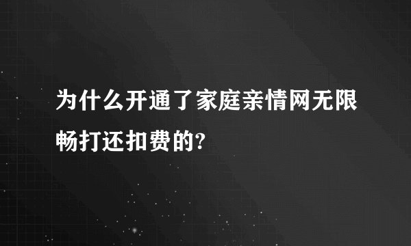 为什么开通了家庭亲情网无限畅打还扣费的?