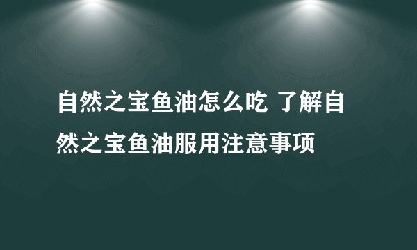 自然之宝鱼油怎么吃 了解自然之宝鱼油服用注意事项