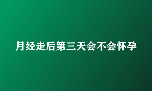 月经走后第三天会不会怀孕