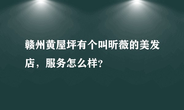 赣州黄屋坪有个叫昕薇的美发店，服务怎么样？