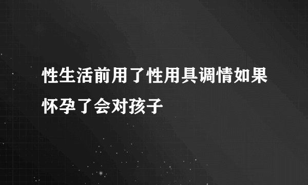 性生活前用了性用具调情如果怀孕了会对孩子