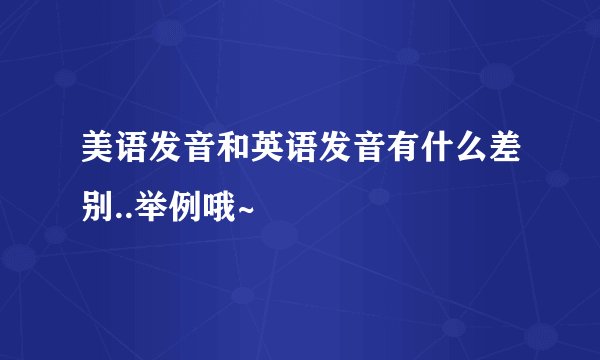美语发音和英语发音有什么差别..举例哦~