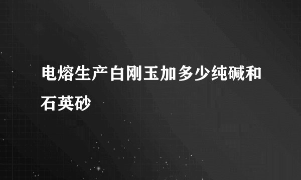 电熔生产白刚玉加多少纯碱和石英砂