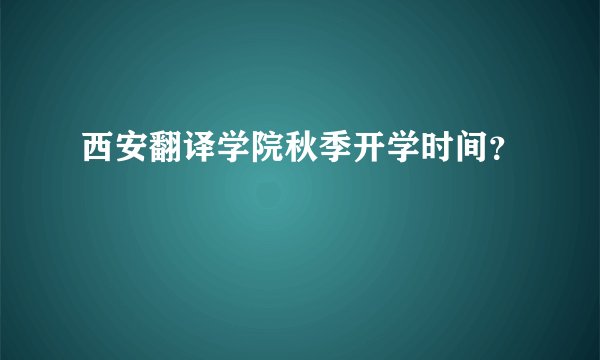 西安翻译学院秋季开学时间？
