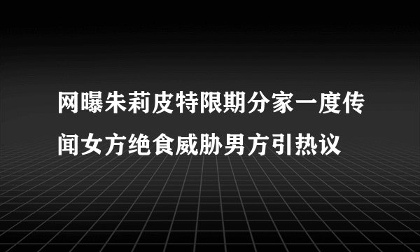 网曝朱莉皮特限期分家一度传闻女方绝食威胁男方引热议