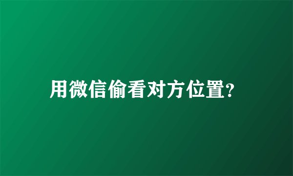用微信偷看对方位置？