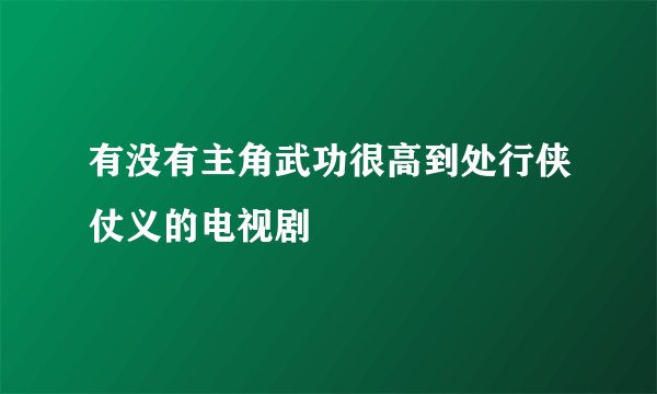 有没有主角武功很高到处行侠仗义的电视剧