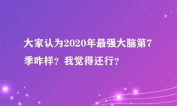 大家认为2020年最强大脑第7季咋样?我觉得还行?