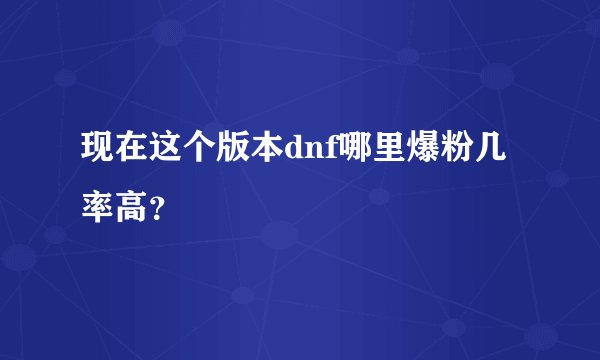 现在这个版本dnf哪里爆粉几率高？