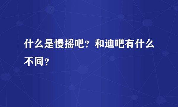 什么是慢摇吧？和迪吧有什么不同？