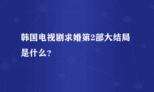 韩国电视剧求婚第2部大结局是什么？