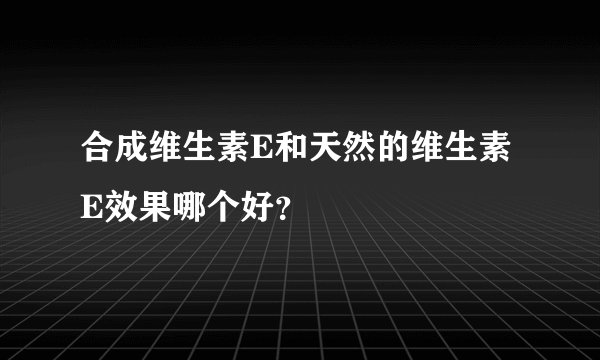 合成维生素E和天然的维生素E效果哪个好？