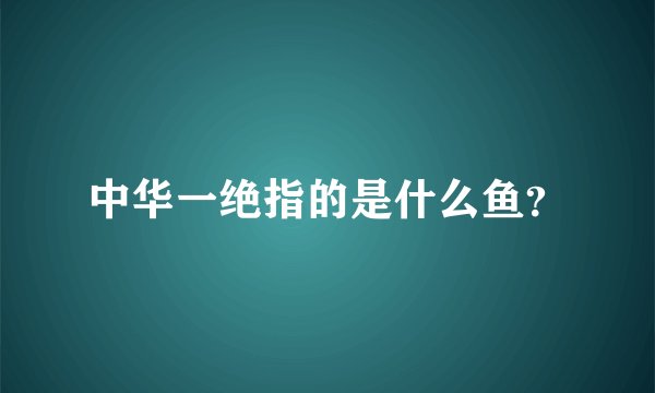 中华一绝指的是什么鱼？