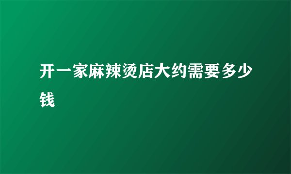 开一家麻辣烫店大约需要多少钱